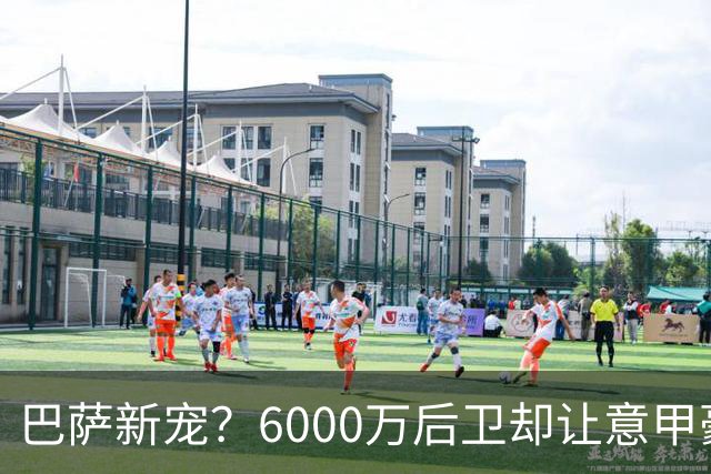 巴萨新宠？6000万后卫却让意甲豪门发愁